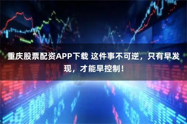 重庆股票配资APP下载 这件事不可逆，只有早发现，才能早控制！