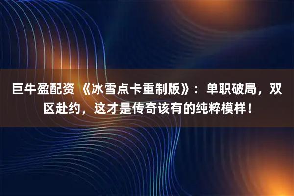 巨牛盈配资 《冰雪点卡重制版》：单职破局，双区赴约，这才是传奇该有的纯粹模样！