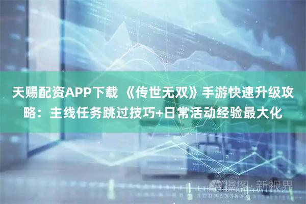 天赐配资APP下载 《传世无双》手游快速升级攻略：主线任务跳过技巧+日常活动经验最大化