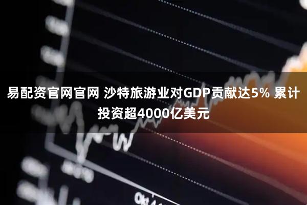 易配资官网官网 沙特旅游业对GDP贡献达5% 累计投资超4000亿美元