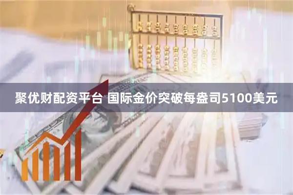 聚优财配资平台 国际金价突破每盎司5100美元