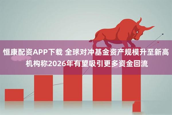 恒康配资APP下载 全球对冲基金资产规模升至新高 机构称2026年有望吸引更多资金回流