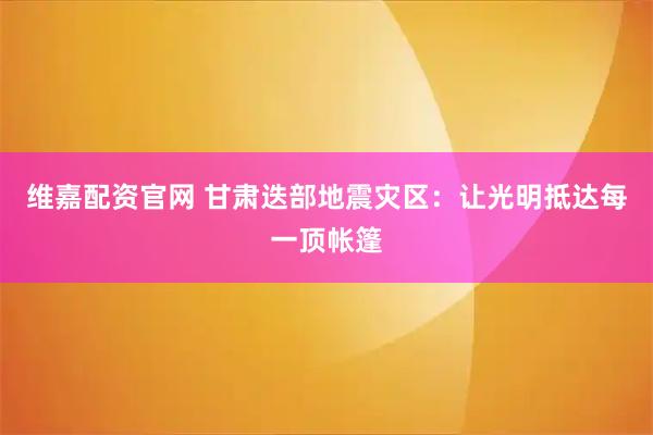 维嘉配资官网 甘肃迭部地震灾区：让光明抵达每一顶帐篷