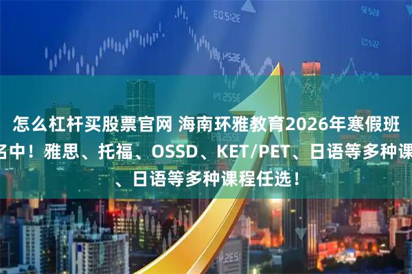 怎么杠杆买股票官网 海南环雅教育2026年寒假班火热报名中！雅思、托福、OSSD、KET/PET、日语等多种课程任选！