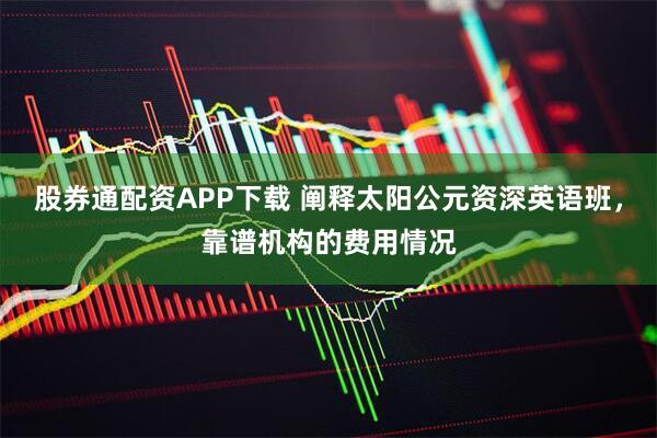 股券通配资APP下载 阐释太阳公元资深英语班，靠谱机构的费用情况