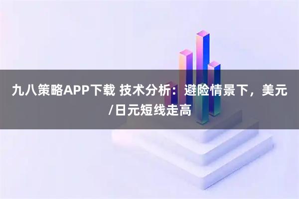 九八策略APP下载 技术分析：避险情景下，美元/日元短线走高