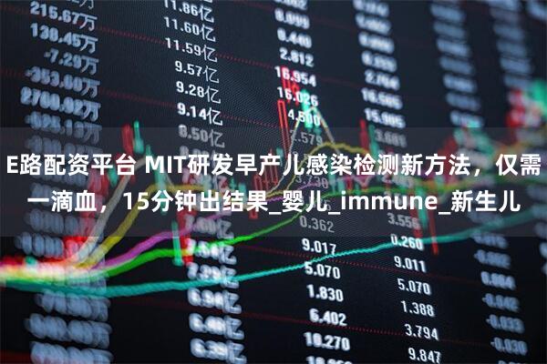 E路配资平台 MIT研发早产儿感染检测新方法，仅需一滴血，15分钟出结果_婴儿_immune_新生儿