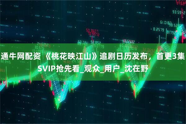 通牛网配资 《桃花映江山》追剧日历发布，首更3集SVIP抢先看_观众_用户_沈在野