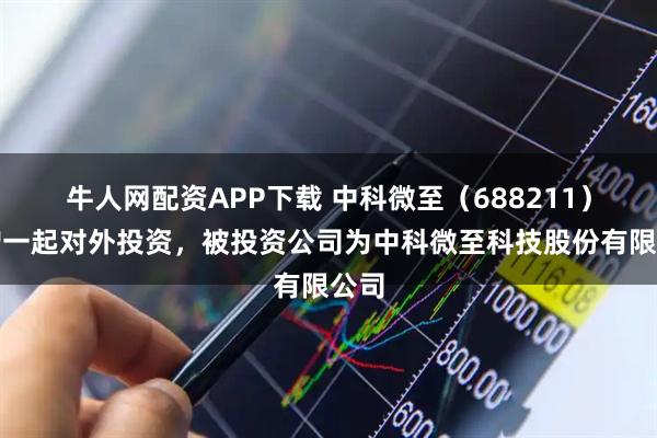 牛人网配资APP下载 中科微至（688211）新增一起对外投资，被投资公司为中科微至科技股份有限公司