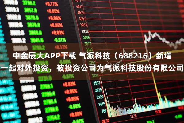 中金辰大APP下载 气派科技（688216）新增一起对外投资，被投资公司为气派科技股份有限公司
