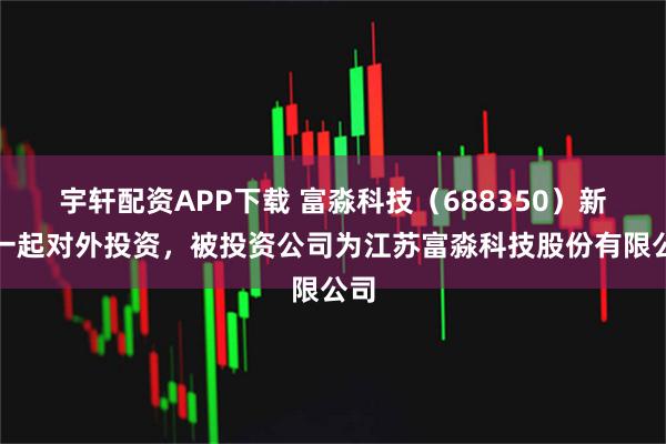 宇轩配资APP下载 富淼科技（688350）新增一起对外投资，被投资公司为江苏富淼科技股份有限公司