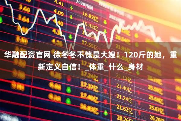 华融配资官网 徐冬冬不愧是大嫂！120斤的她，重新定义自信！_体重_什么_身材