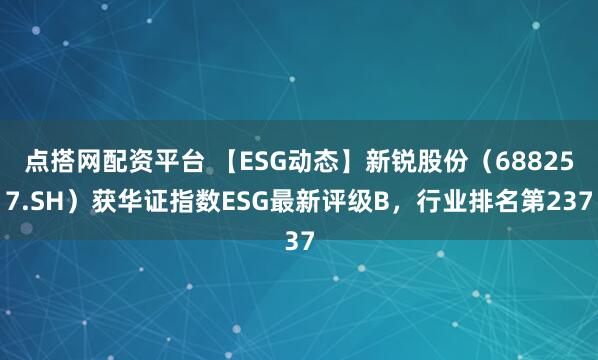 点搭网配资平台 【ESG动态】新锐股份（688257.SH）获华证指数ESG最新评级B，行业排名第237