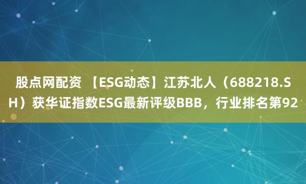 股点网配资 【ESG动态】江苏北人（688218.SH）获华证指数ESG最新评级BBB，行业排名第92