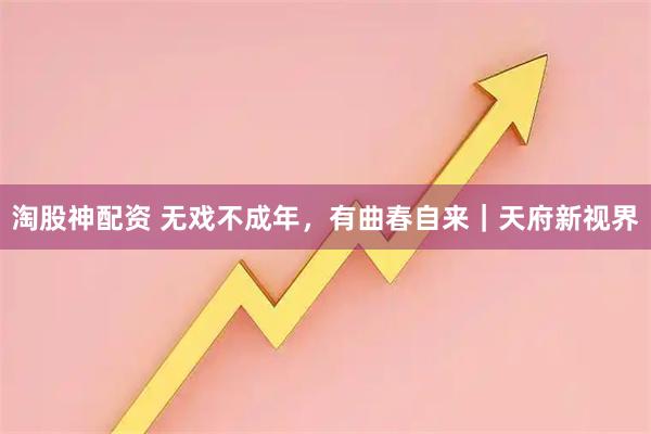 淘股神配资 无戏不成年，有曲春自来｜天府新视界