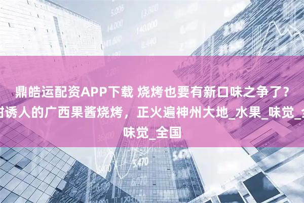 鼎皓运配资APP下载 烧烤也要有新口味之争了？酸甜诱人的广西果酱烧烤，正火遍神州大地_水果_味觉_全国