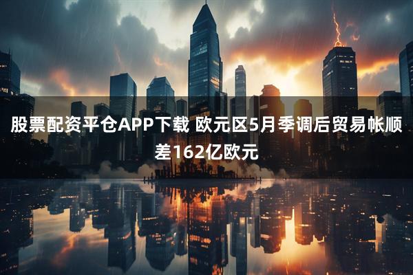 股票配资平仓APP下载 欧元区5月季调后贸易帐顺差162亿欧元