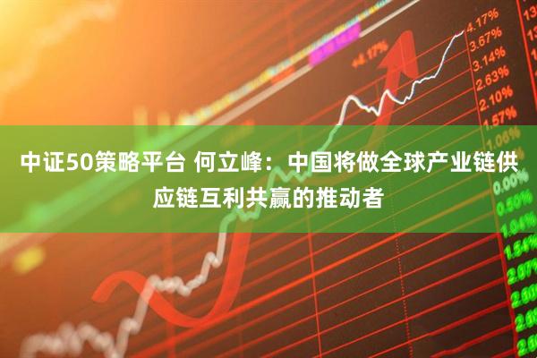 中证50策略平台 何立峰：中国将做全球产业链供应链互利共赢的推动者