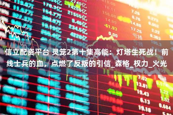 信立配资平台 灵笼2第十集高能：灯塔生死战！前线士兵的血，点燃了反叛的引信_森格_权力_火光