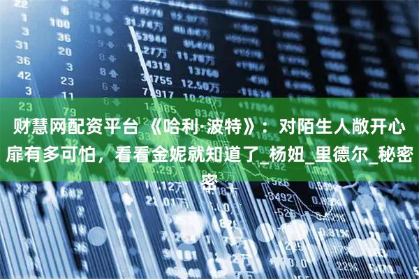 财慧网配资平台 《哈利·波特》：对陌生人敞开心扉有多可怕，看看金妮就知道了_杨妞_里德尔_秘密