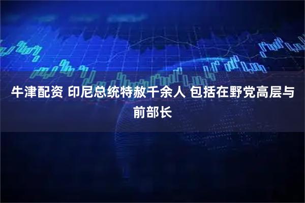 牛津配资 印尼总统特赦千余人 包括在野党高层与前部长