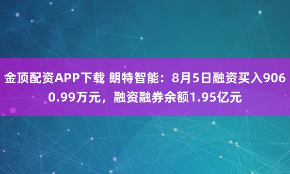 金顶配资APP下载 朗特智能：8月5日融资买入9060.99万元，融资融券余额1.95亿元