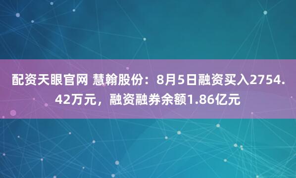 配资天眼官网 慧翰股份：8月5日融资买入2754.42万元，融资融券余额1.86亿元