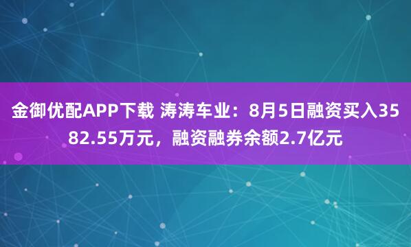 金御优配APP下载 涛涛车业：8月5日融资买入3582.55万元，融资融券余额2.7亿元