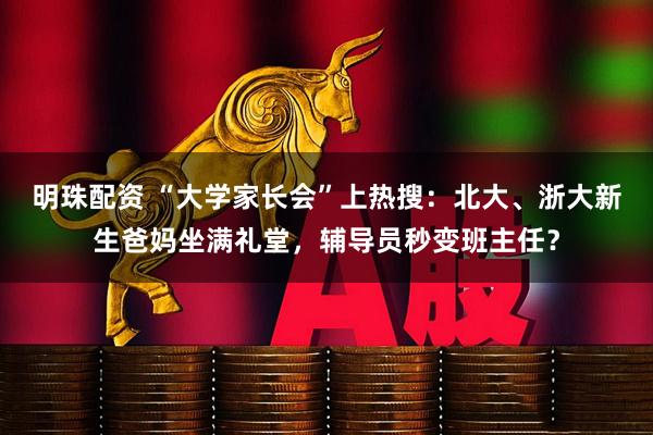 明珠配资 “大学家长会”上热搜：北大、浙大新生爸妈坐满礼堂，辅导员秒变班主任？