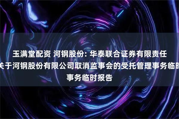 玉满堂配资 河钢股份: 华泰联合证券有限责任公司关于河钢股份有限公司取消监事会的受托管理事务临时报告