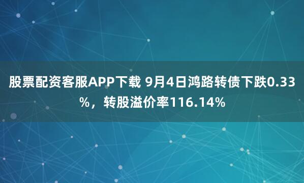 股票配资客服APP下载 9月4日鸿路转债下跌0.33%，转股溢价率116.14%