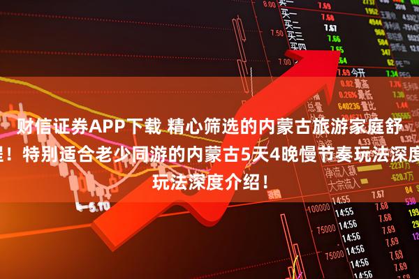 财信证券APP下载 精心筛选的内蒙古旅游家庭舒适行程！特别适合老少同游的内蒙古5天4晚慢节奏玩法深度介绍！