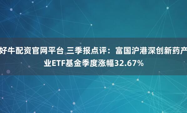 好牛配资官网平台 三季报点评:富国沪港深创新药产业ETF基金季度涨幅32.67%