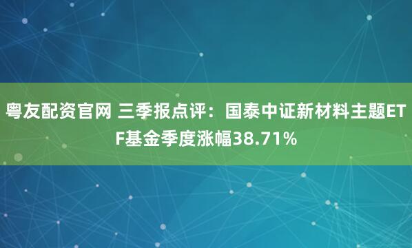 粤友配资官网 三季报点评:国泰中证新材料主题ETF基金季度涨幅38.71%