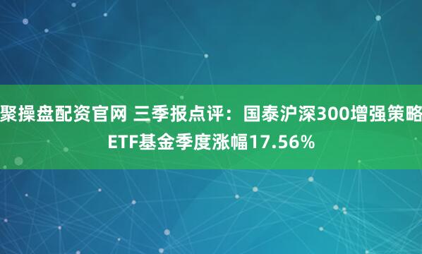 聚操盘配资官网 三季报点评:国泰沪深300增强策略ETF基金季度涨幅17.56%