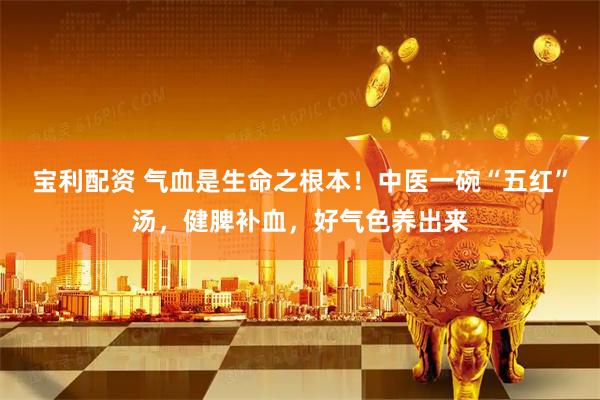 宝利配资 气血是生命之根本！中医一碗“五红”汤，健脾补血，好气色养出来