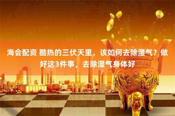 海会配资 酷热的三伏天里，该如何去除湿气？做好这3件事，去除湿气身体好