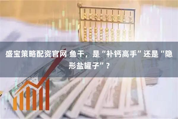盛宝策略配资官网 鱼干，是“补钙高手”还是“隐形盐罐子”？