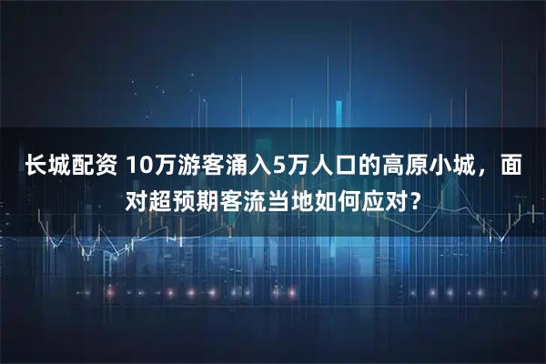 长城配资 10万游客涌入5万人口的高原小城，面对超预期客流当地如何应对？